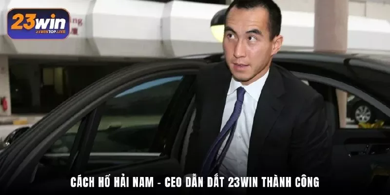 Cách Hổ Hải Nam - CEO dẫn dắt 23win thành công