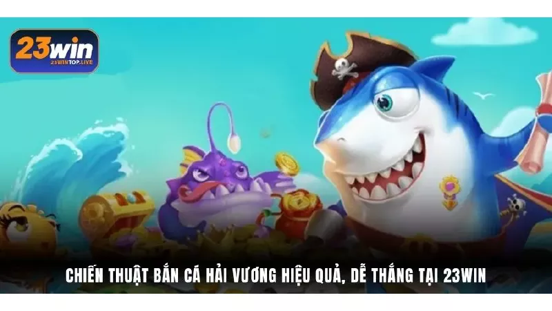 Chiến thuật Bắn Cá Hải Vương hiệu quả, dễ thắng tại 23Win